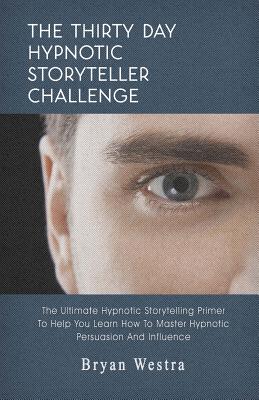 The Thirty Day Hypnotic Storyteller Challenge: The Ultimate Hypnotic Storytelling Primer To Help You Learn How To Master Hypnotic Persuasion And Influ Cover Image
