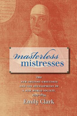 Masterless Mistresses: The New Orleans Ursulines and the Development of a New World Society, 1727-1834 (Published by the Omohundro Institute of Early American Histo)