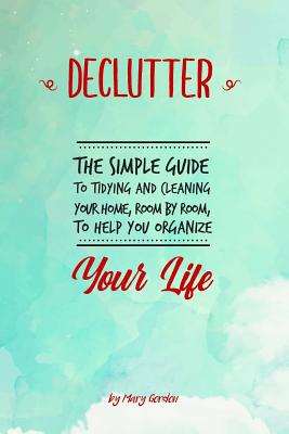 Declutter: The Simple Guide to Tidying and Cleaning Your Home, Room by Room, to Help You Organize Your Life By Mary Gordon Cover Image