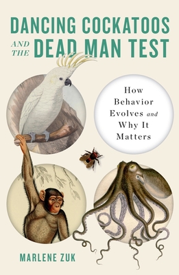 Dancing Cockatoos and the Dead Man Test: How Behavior Evolves and Why It Matters By Marlene Zuk Cover Image