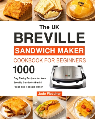 The UK Breville Sandwich Maker Cookbook For Beginners: 1000-Day Tasty Recipes for Your Breville Sandwich/Panini Press and Toastie Maker By Jade Fletcher Cover Image
