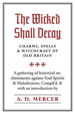 The Wicked Shall Decay: Charms, Spells and Witchcraft of Old Britain By A. D. Mercer (Compiled by) Cover Image