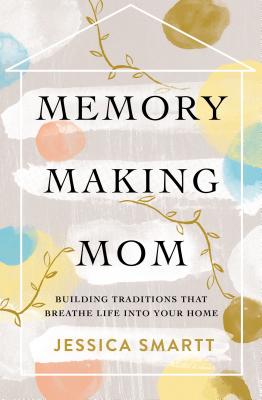 Memory-Making Mom: Building Traditions That Breathe Life Into Your Home By Jessica Smartt Cover Image
