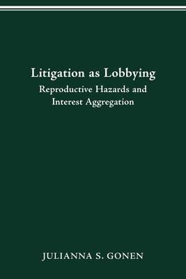 LITIGATION AS LOBBYING: REPRODUCTIVE HAZARDS & INTEREST AGGREGATION By JULIANNA S. GONEN Cover Image