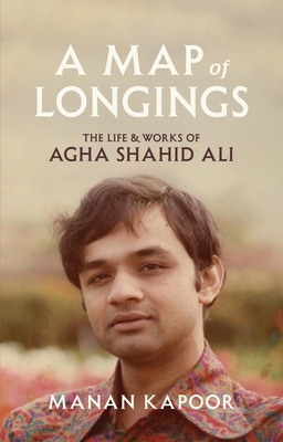 A Map of Longings: The Life and Works of Agha Shahid Ali By Manan Kapoor Cover Image