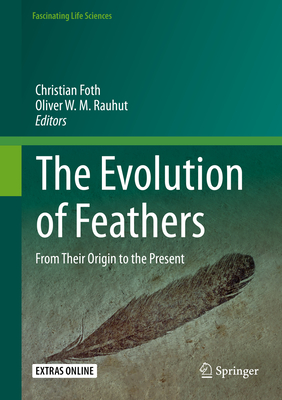 The Evolution of Feathers: From Their Origin to the Present (Fascinating Life Sciences) By Christian Foth (Editor), Oliver W. M. Rauhut (Editor) Cover Image