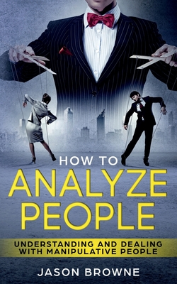 How To Analyze People: Understanding And Dealing With Manipulative People By Jason Browne Cover Image