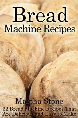 Bread Machine Recipes: 32 Bread Machine Recipes That Are Delicious and Easy to Make By Martha Stone Cover Image
