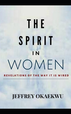 The Spirit in Women: Revelations Of The Way It Is Wired By Jeffrey Okaekwu Cover Image