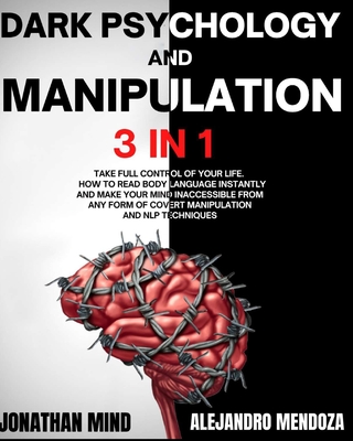 Dark Psychology and Manipulation: 3 IN 1. Take Full Control of Your Life. How to Read Body Language Instantly and Make Your Mind Inaccessible From Any By Alejandro Mendoza, Jonathan Mind Cover Image
