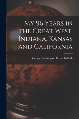 My 96 Years in the Great West, Indiana, Kansas and California By George Washington Ewing 18 Griffith (Created by) Cover Image