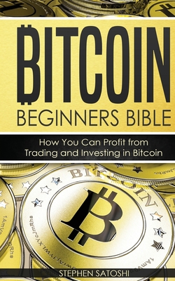 Bitcoin Beginners Bible: How You Can Profit from Trading and Investing in Bitcoin By Stephen Satoshi Cover Image