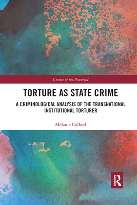 Torture as State Crime: A Criminological Analysis of the Transnational Institutional Torturer (Crimes of the Powerful)