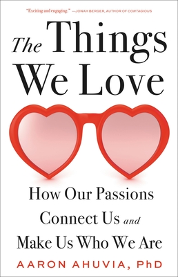 The Things We Love: How Our Passions Connect Us and Make Us Who We Are By Aaron Ahuvia, PhD Cover Image