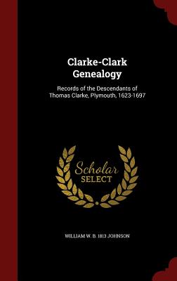 Clarke-Clark Genealogy: Records of the Descendants of Thomas Clarke, Plymouth, 1623-1697 Cover Image