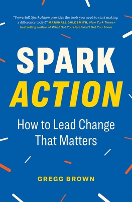 Spark Action: How to Lead Change That Matters By Gregg Brown Cover Image