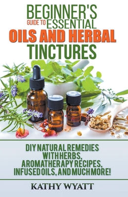 Beginner's Guide to Essential Oils and Herbal Tinctures: DIY Natural Remedies with Herbs, Aromatherapy Recipes, Infused Oils, and Much More! (Homesteading Freedom)