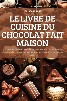 Le Livre de Cuisine Du Chocolat Fait Maison: 100 recettes faciles et magnifiques pour maîtriser l'art de faire du chocolat à la maison et faire plaisi By Joel Marchand Cover Image