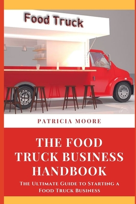 The Food Truck Business Handbook: The Ultimate Guide to Starting a Food Truck Business By Patricia Moore Cover Image