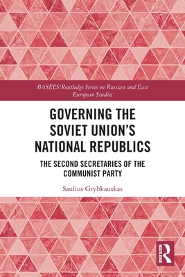 Governing the Soviet Union's National Republics: The Second Secretaries of the Communist Party (Basees/Routledge Russian and East European Studies)