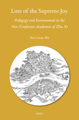 Lure of the Supreme Joy: Pedagogy and Environment in the Neo-Confucian Academies of Zhu XI (Sinica Leidensia #164)