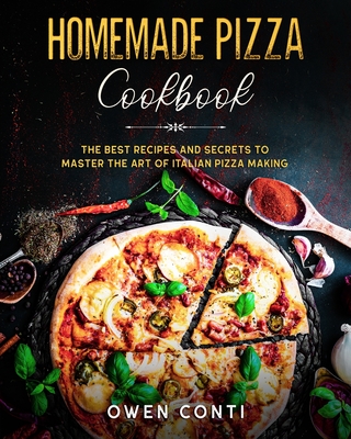 Homemade Pizza Cookbook: The Best Secrets and Recipes to Master the Art of Pizza Making Cover Image