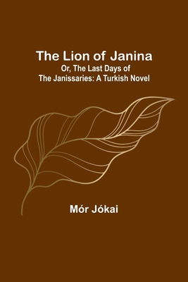 The Lion of Janina; Or, The Last Days of the Janissaries: A Turkish Novel By Mór Jókai Cover Image
