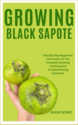 Growing Black Sapote: Step By Step Beginners Instruction To The Complete Growing Techniques & Troubleshooting Solutions By Shane Bowie Cover Image
