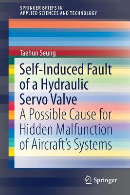 Self-Induced Fault of a Hydraulic Servo Valve: A Possible Cause for Hidden Malfunction of Aircraft's Systems (Springerbriefs in Applied Sciences and Technology) Cover Image