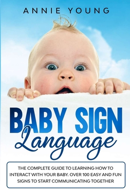 Baby Sign Language: The Complete Guide to Learning How to Interact with Your baby. Over 100 Easy and Fun Signs to Start Communicating Toge By Annie Young Cover Image