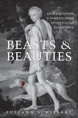 Beasts and Beauties: Animals, Gender, and Domestication in the Italian Renaissance (Toronto Italian Studies) By Juliana Schiesari Cover Image