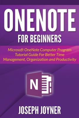 OneNote For Beginners: Microsoft OneNote Computer Program Tutorial Guide For Better Time Management, Organization and Productivity By Joseph Joyner Cover Image