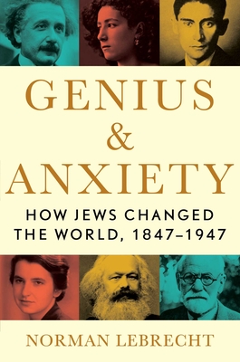 Genius & Anxiety: How Jews Changed the World, 1847-1947 By Norman Lebrecht Cover Image
