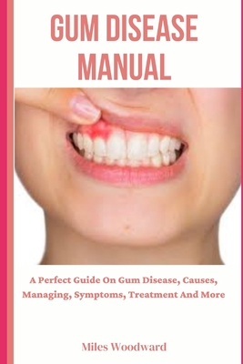 Gum Disease Manual: A Perfect Guide On Gum Disease, Causes, Managing, Symptoms, Treatment And More Cover Image