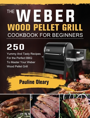 The Weber Wood Pellet Grill Cookbook For Beginners: 250 Yummy And Tasty Recipes For the Perfect BBQ To Master Your Weber Wood Pellet Grill Cover Image