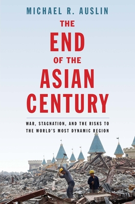 The End of the Asian Century: War, Stagnation, and the Risks to the World’s Most Dynamic Region By Michael R. Auslin Cover Image