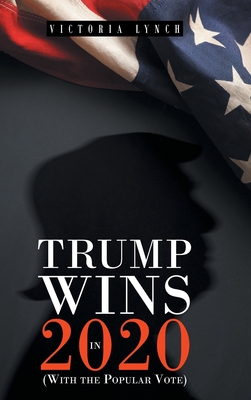 Trump Wins in 2020: (With the Popular Vote) By Victoria Lynch Cover Image