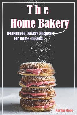 The Home Bakery: Homemade Bakery Recipes for Home Bakers! By Martha Stone Cover Image