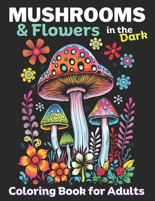 Mushrooms & Flowers In the Dark: Adult coloring Book, Relieve stress, promote Mindlfulness: 50 Dark pages to color inside this Mushroom & Flower color (Coloring Flowers in the Dark Series: Adult Coloring Books for Women & Teens Set: Great for Markers O)