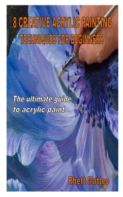 8 Creative Acrylic Painting Techniques for Beginners: The ultimate guide to acrylic paint Cover Image