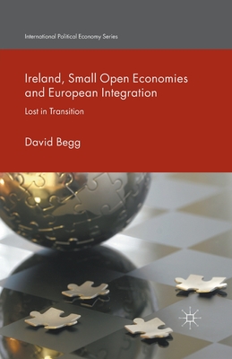 Ireland, Small Open Economies and European Integration: Lost in Transition (International Political Economy) By D. Begg Cover Image