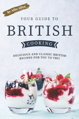 Your Guide to British Cooking: Delicious and Classic British Recipes for You to Try! By Allie Allen Cover Image