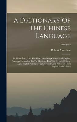 A Dictionary Of The Chinese Language: In Three Parts, Part The First Containing Chinese And English, Arranged According To The Radicals, Part The Seco Cover Image