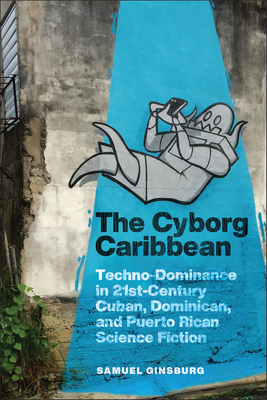 The Cyborg Caribbean: Techno-Dominance in Twenty-First-Century Cuban, Dominican, and Puerto Rican Science Fiction (Critical Caribbean Studies) Cover Image