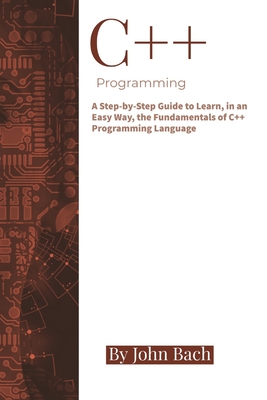 C++ Programming: A Step-by-Step Guide to Learn, in an Easy Way, the Fundamentals of C++ Programming Language Cover Image