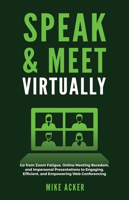 Speak & Meet Virtually: Go from Zoom Fatigue, Online Meeting Boredom, and Impersonal Presentations to Engaging, Efficient, and Empowering Web Cover Image