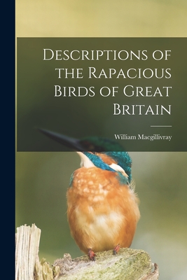 Descriptions of the Rapacious Birds of Great Britain By William Macgillivray Cover Image