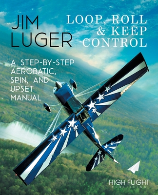 Loop, Roll, and Keep Control - A Step-By-Step Aerobatic, Spin, and Upset Manual Cover Image