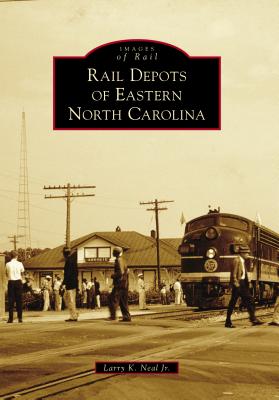 Rail Depots of Eastern North Carolina (Images of Rail) By Larry K. Neal Cover Image
