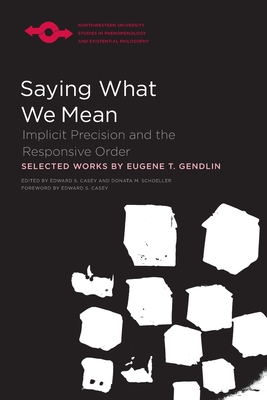 Saying What We Mean: Implicit Precision and the Responsive Order (Studies in Phenomenology and Existential Philosophy) By Eugene Gendlin, Edward S. Casey (Editor), Donata Schoeller (Editor) Cover Image